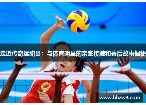 走近传奇运动员：与体育明星的亲密接触和幕后故事揭秘