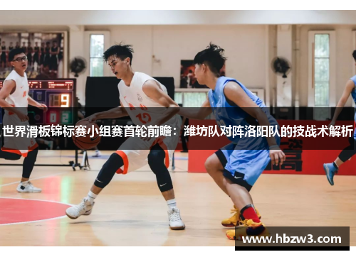 世界滑板锦标赛小组赛首轮前瞻：潍坊队对阵洛阳队的技战术解析