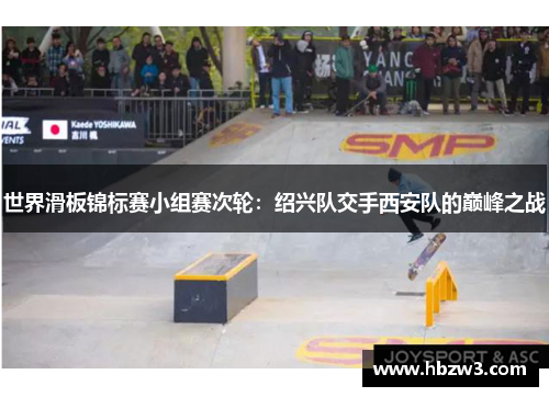 世界滑板锦标赛小组赛次轮：绍兴队交手西安队的巅峰之战
